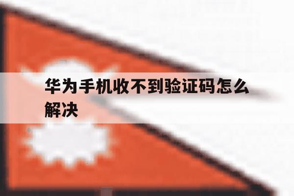 华为手机收不到验证码怎么解决 华为手机收不到验证码怎么解决