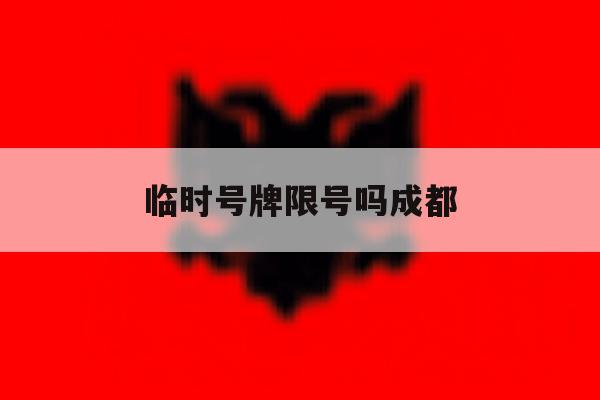 临时号牌限号吗成都 临时号牌限号吗成都