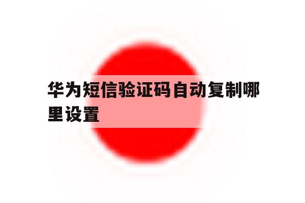 华为短信验证码自动复制哪里设置 华为短信验证码自动复制哪里设置