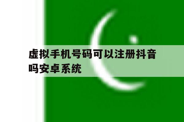包含虚拟手机号码可以注册抖音吗安卓系统的词条 包含虚拟手机号码可以注册抖音吗安卓系统的词条
