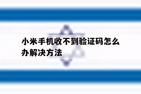 小米手机收不到验证码怎么办解决方法 小米手机收不到验证码怎么办解决方法