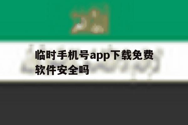 临时手机号app下载免费软件安全吗 临时手机号app下载免费软件安全吗