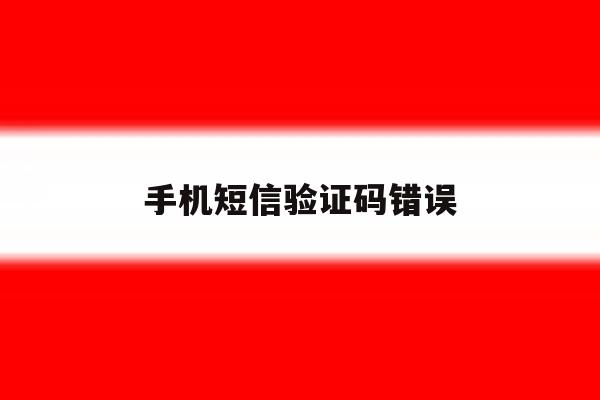 手机短信验证码错误 手机短信验证码错误
