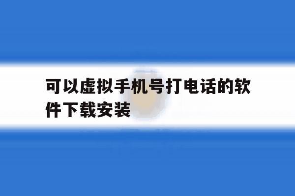 可以虚拟手机号打电话的软件下载安装 可以虚拟手机号打电话的软件下载安装