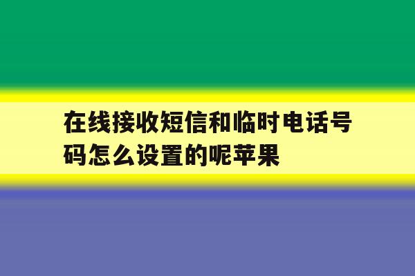 在线接收短信和临时电话号码怎么设置的呢苹果的简单介绍 在线接收短信和临时电话号码怎么设置的呢苹果的简单介绍