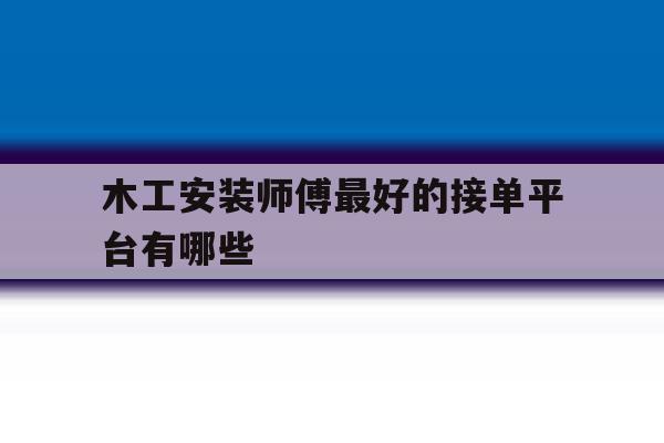 木工安装师傅最好的接单平台有哪些 木工安装师傅最好的接单平台有哪些