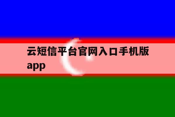 云短信平台官网入口手机版app的简单介绍 云短信平台官网入口手机版app的简单介绍