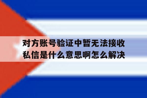 对方账号验证中暂无法接收私信是什么意思啊怎么解决的简单介绍 对方账号验证中暂无法接收私信是什么意思啊怎么解决的简单介绍