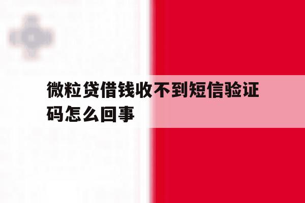 微粒贷借钱收不到短信验证码怎么回事 微粒贷借钱收不到短信验证码怎么回事