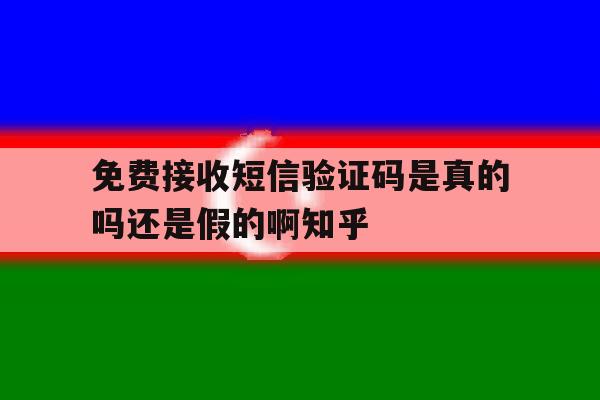 免费接收短信验证码是真的吗还是假的啊知乎的简单介绍 免费接收短信验证码是真的吗还是假的啊知乎的简单介绍