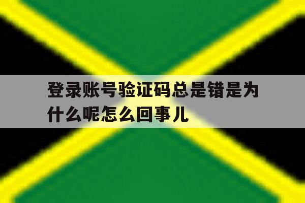 登录账号验证码总是错是为什么呢怎么回事儿