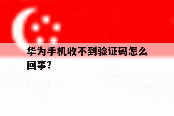 华为手机收不到验证码怎么回事? 华为手机收不到验证码怎么回事?
