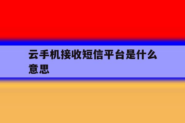 云手机接收短信平台是什么意思 云手机接收短信平台是什么意思