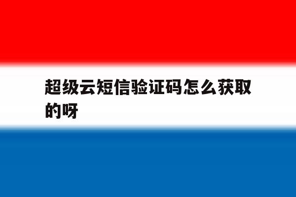 超级云短信验证码怎么获取的呀 超级云短信验证码怎么获取的呀