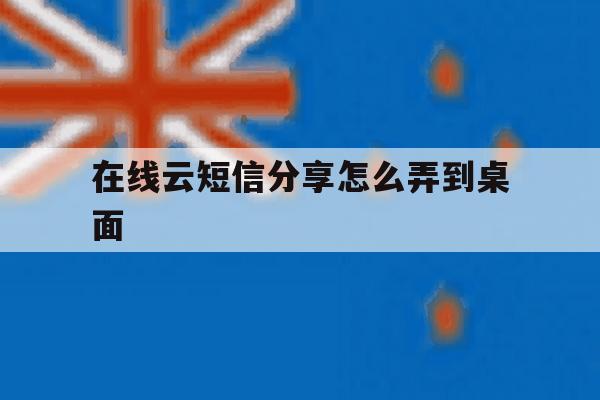 在线云短信分享怎么弄到桌面 在线云短信分享怎么弄到桌面