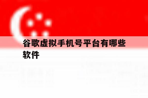 谷歌虚拟手机号平台有哪些软件 谷歌虚拟手机号平台有哪些软件