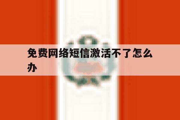 免费网络短信激活不了怎么办 免费网络短信激活不了怎么办