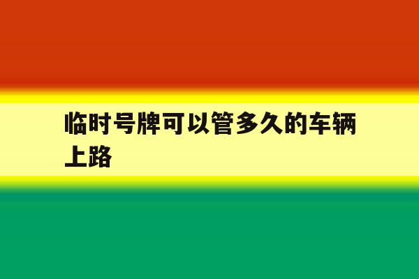 临时号牌可以管多久的车辆上路 临时号牌可以管多久的车辆上路