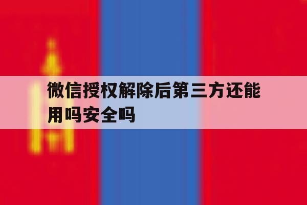 微信授权解除后第三方还能用吗安全吗的简单介绍 微信授权解除后第三方还能用吗安全吗的简单介绍