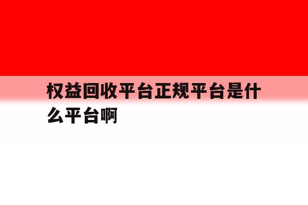 权益回收平台正规平台是什么平台啊的简单介绍 权益回收平台正规平台是什么平台啊的简单介绍