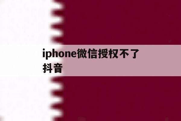 iphone微信授权不了抖音 iphone微信授权不了抖音