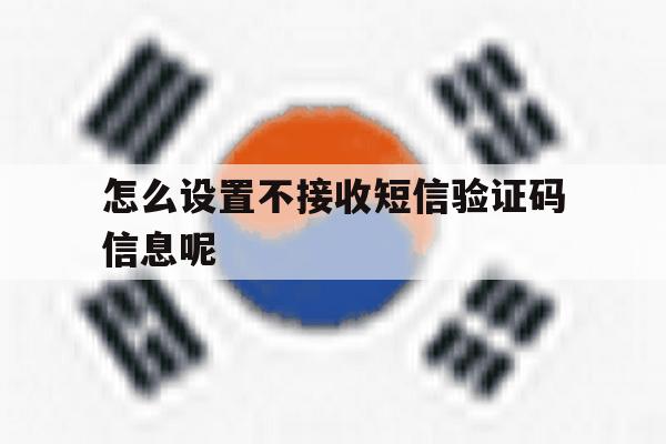 怎么设置不接收短信验证码信息呢 怎么设置不接收短信验证码信息呢