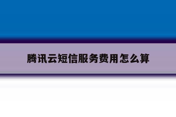 腾讯云短信服务费用怎么算 腾讯云短信服务费用怎么算