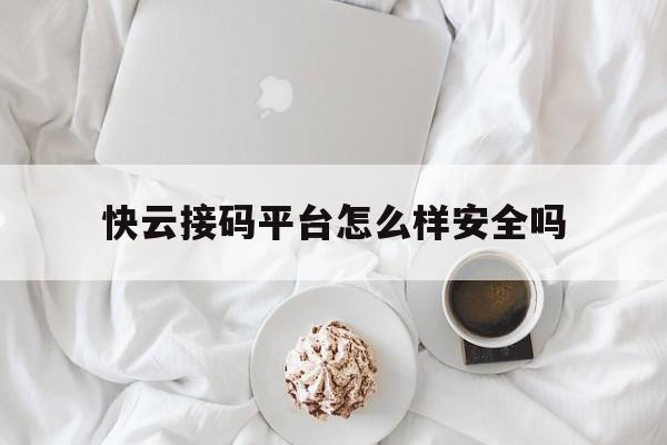 快云接码平台怎么样安全吗 快云接码平台怎么样安全吗