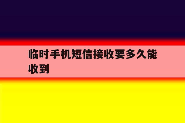 临时手机短信接收要多久能收到 临时手机短信接收要多久能收到