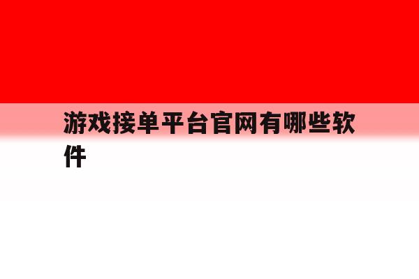 游戏接单平台官网有哪些软件 游戏接单平台官网有哪些软件