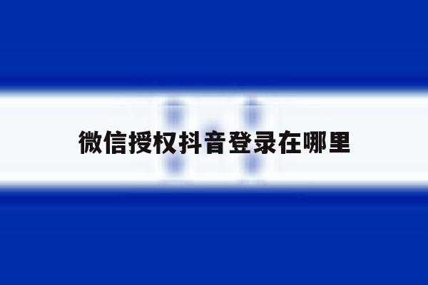 微信授权抖音登录在哪里 微信授权抖音登录在哪里