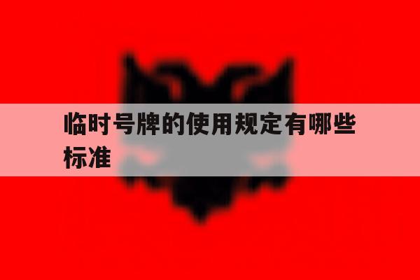 临时号牌的使用规定有哪些标准 临时号牌的使用规定有哪些标准