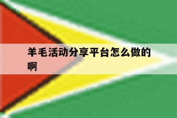 羊毛活动分享平台怎么做的啊 羊毛活动分享平台怎么做的啊