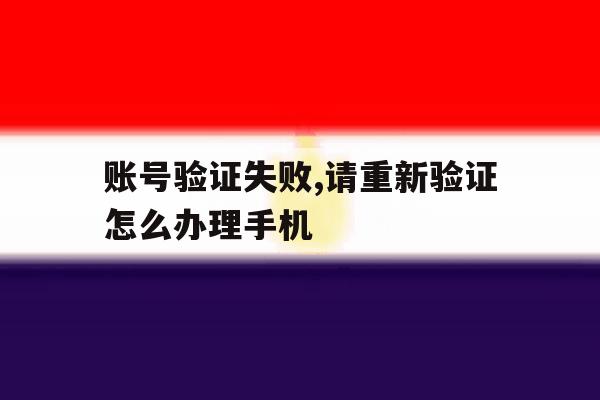 账号验证失败,请重新验证怎么办理手机 账号验证失败,请重新验证怎么办理手机