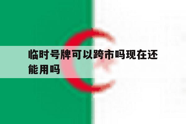 临时号牌可以跨市吗现在还能用吗的简单介绍 临时号牌可以跨市吗现在还能用吗的简单介绍