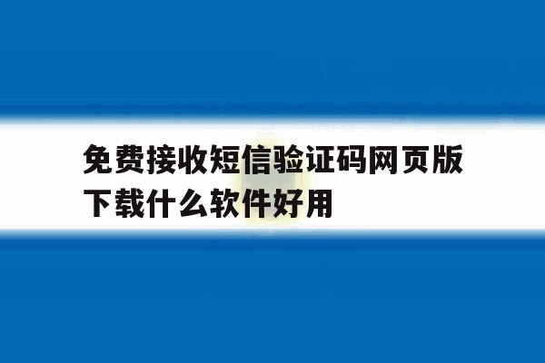 关于免费接收短信验证码网页版下载什么软件好用的信息 关于免费接收短信验证码网页版下载什么软件好用的信息