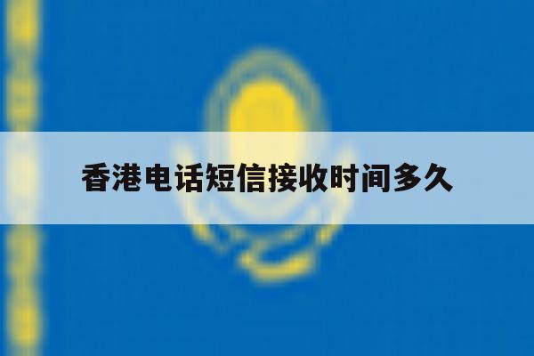 香港电话短信接收时间多久 香港电话短信接收时间多久