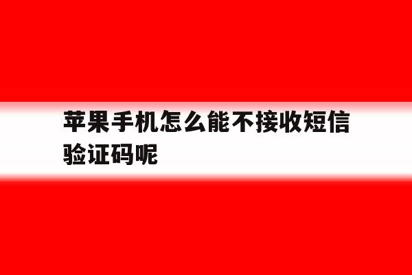 苹果手机怎么能不接收短信验证码呢 苹果手机怎么能不接收短信验证码呢