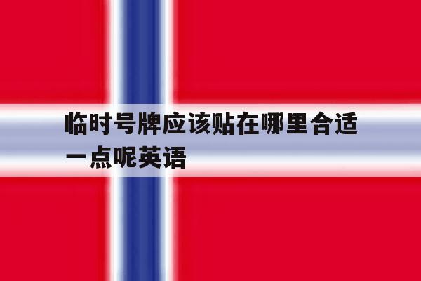 临时号牌应该贴在哪里合适一点呢英语 临时号牌应该贴在哪里合适一点呢英语