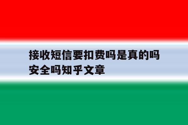 接收短信要扣费吗是真的吗安全吗知乎文章的简单介绍 接收短信要扣费吗是真的吗安全吗知乎文章的简单介绍