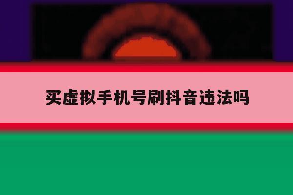 买虚拟手机号刷抖音违法吗 买虚拟手机号刷抖音违法吗