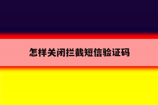 怎样关闭拦截短信验证码 怎样关闭拦截短信验证码