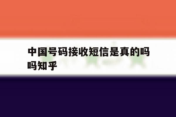 关于中国号码接收短信是真的吗吗知乎的信息 关于中国号码接收短信是真的吗吗知乎的信息