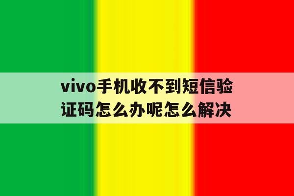 vivo手机收不到短信验证码怎么办呢怎么解决的简单介绍 vivo手机收不到短信验证码怎么办呢怎么解决的简单介绍