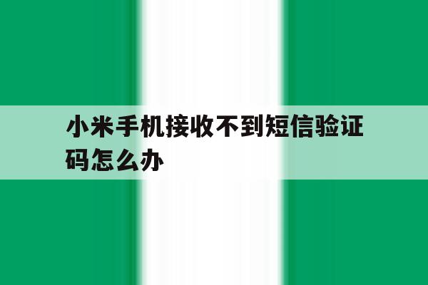 小米手机接收不到短信验证码怎么办 小米手机接收不到短信验证码怎么办