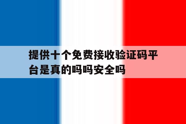 提供十个免费接收验证码平台是真的吗吗安全吗的简单介绍 提供十个免费接收验证码平台是真的吗吗安全吗的简单介绍