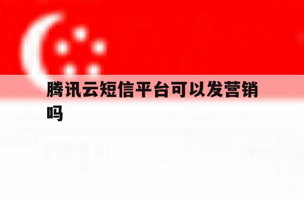腾讯云短信平台可以发营销吗 腾讯云短信平台可以发营销吗