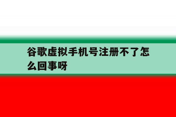 谷歌虚拟手机号注册不了怎么回事呀 谷歌虚拟手机号注册不了怎么回事呀