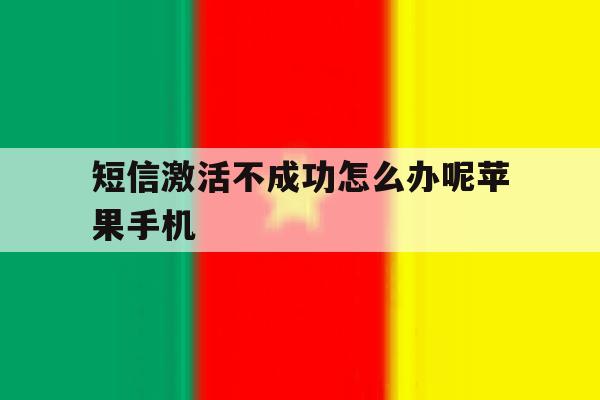 短信激活不成功怎么办呢苹果手机 短信激活不成功怎么办呢苹果手机