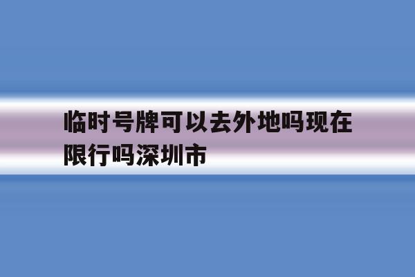 临时号牌可以去外地吗现在限行吗深圳市的简单介绍 临时号牌可以去外地吗现在限行吗深圳市的简单介绍